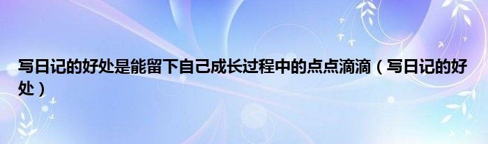 写日记的好处是能留下自己成长过程中的点点滴滴（写日记的好处）