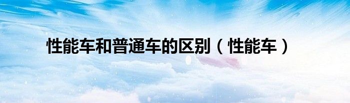 性能车和普通车的区别（性能车）