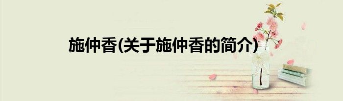 施仲香(关于施仲香的简介)