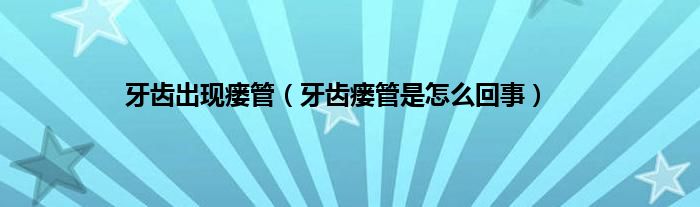牙齿出现瘘管（牙齿瘘管是怎么回事）