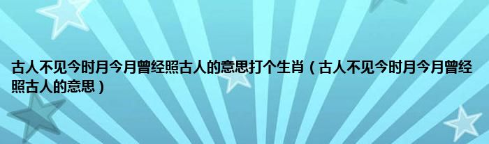古人不见今时月今月曾经照古人的意思打个生肖（古人不见今时月今月曾经照古人的意思）