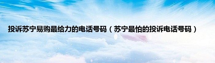 投诉苏宁易购最给力的电话号码（苏宁最怕的投诉电话号码）