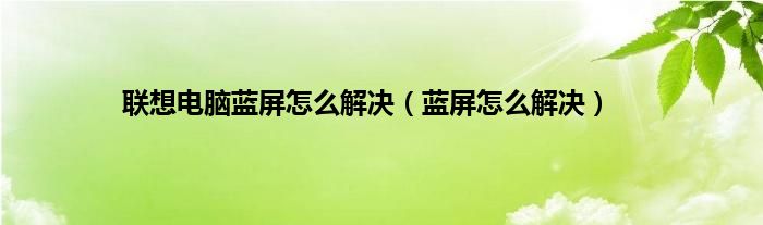 联想电脑蓝屏怎么解决（蓝屏怎么解决）
