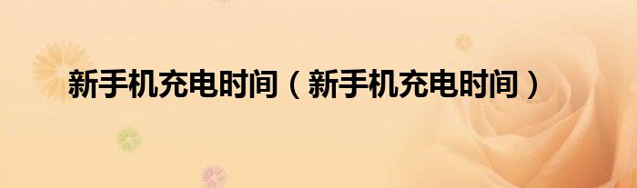 新手机充电时间（新手机充电时间）