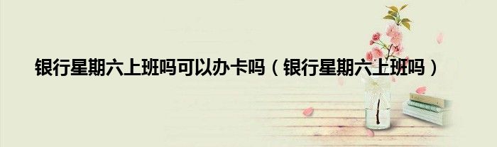 银行星期六上班吗可以办卡吗（银行星期六上班吗）