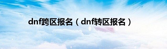 dnf跨区报名（dnf转区报名）
