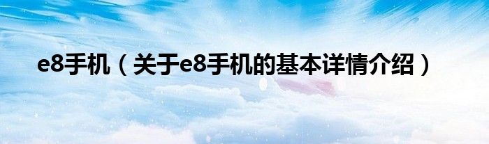 e8手机（关于e8手机的基本详情介绍）