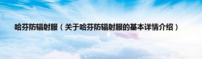 哈芬防辐射服（关于哈芬防辐射服的基本详情介绍）