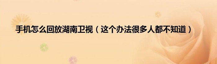 手机怎么回放湖南卫视（这个办法很多人都不知道）