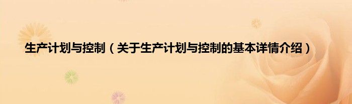 生产计划与控制（关于生产计划与控制的基本详情介绍）
