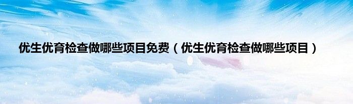 优生优育检查做哪些项目免费（优生优育检查做哪些项目）