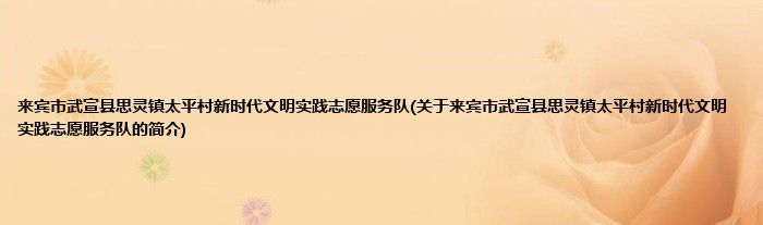 来宾市武宣县思灵镇太平村新时代文明实践志愿服务队(关于来宾市武宣县思灵镇太平村新时代文明实践志愿服务队的简介)