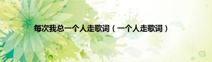 每次我总一个人走歌词（一个人走歌词）