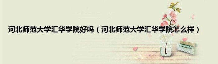 河北师范大学汇华学院好吗（河北师范大学汇华学院怎么样）