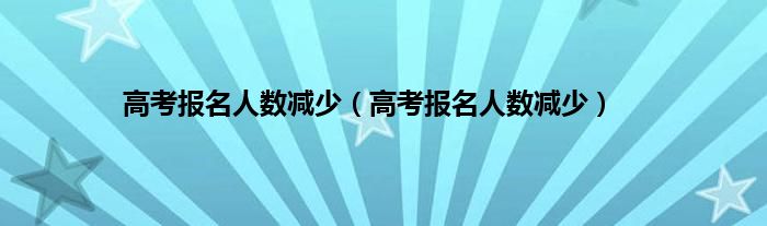 高考报名人数减少（高考报名人数减少）