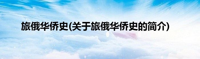 旅俄华侨史(关于旅俄华侨史的简介)
