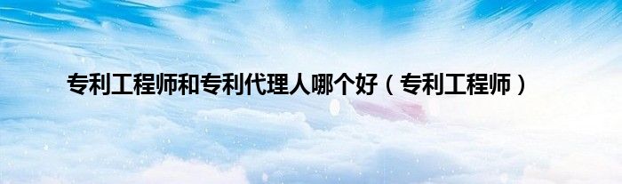 专利工程师和专利代理人哪个好（专利工程师）