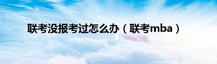 联考没报考过怎么办（联考mba）