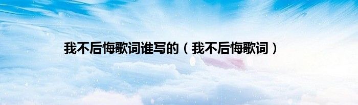 我不后悔歌词谁写的（我不后悔歌词）