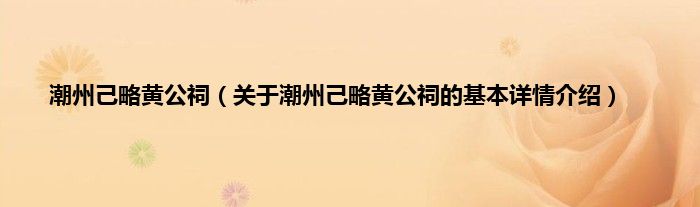 潮州己略黄公祠（关于潮州己略黄公祠的基本详情介绍）