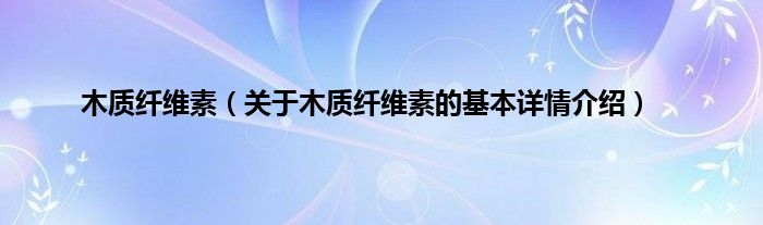 木质纤维素（关于木质纤维素的基本详情介绍）
