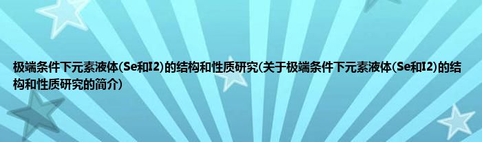 极端条件下元素液体(Se和I2)的结构和性质研究(关于极端条件下元素液体(Se和I2)的结构和性质研究的简介)
