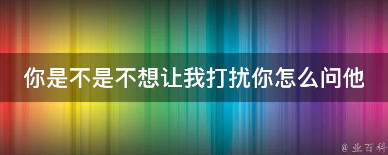 你是不是不想让我打扰你怎么问他