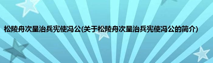 松陵舟次呈治兵宪使冯公(关于松陵舟次呈治兵宪使冯公的简介)