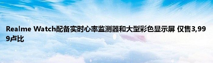 Realme Watch配备实时心率监测器和大型彩色显示屏 仅售3,999卢比