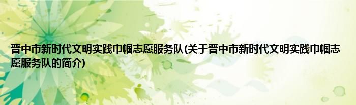 晋中市新时代文明实践巾帼志愿服务队(关于晋中市新时代文明实践巾帼志愿服务队的简介)