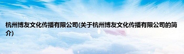 杭州博友文化传播有限公司(关于杭州博友文化传播有限公司的简介)