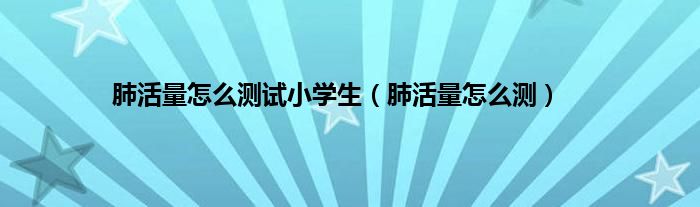 肺活量怎么测试小学生（肺活量怎么测）