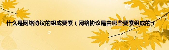 什么是网络协议的组成要素（网络协议是由哪些要素组成的）