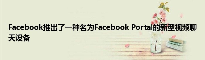 Facebook推出了一种名为Facebook Portal的新型视频聊天设备