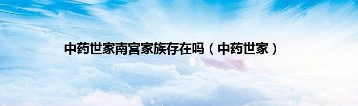 中药世家南宫家族存在吗（中药世家）