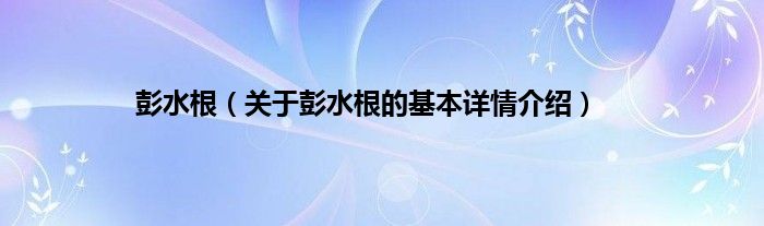 彭水根（关于彭水根的基本详情介绍）