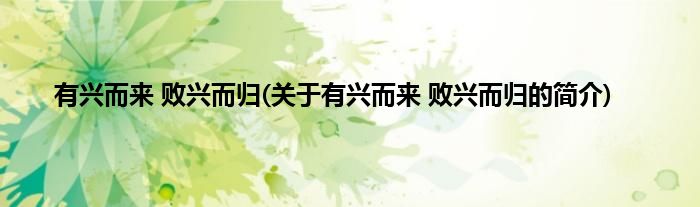 有兴而来 败兴而归(关于有兴而来 败兴而归的简介)