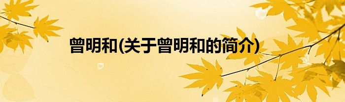 曾明和(关于曾明和的简介)