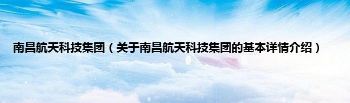 南昌航天科技集团（关于南昌航天科技集团的基本详情介绍）