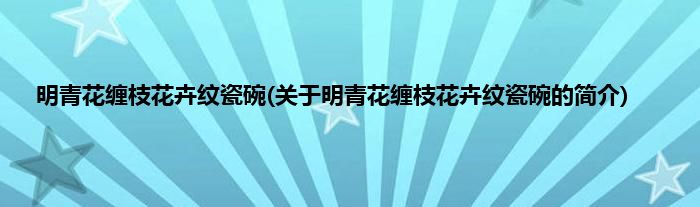 明青花缠枝花卉纹瓷碗(关于明青花缠枝花卉纹瓷碗的简介)