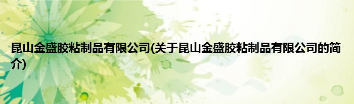 昆山金盛胶粘制品有限公司(关于昆山金盛胶粘制品有限公司的简介)