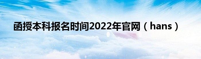 函授本科报名时间2022年官网（hans）