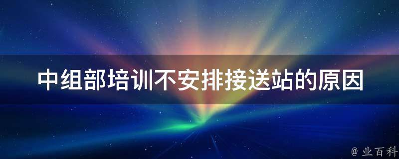 中组部培训不安排接送站的原因