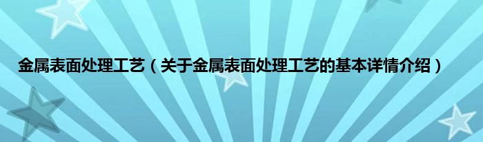 金属表面处理工艺（关于金属表面处理工艺的基本详情介绍）