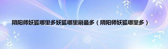 阴阳师妖狐哪里多妖狐哪里刷最多（阴阳师妖狐哪里多）