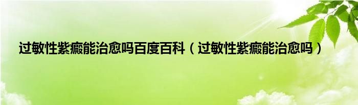 过敏性紫癜能治愈吗百度百科（过敏性紫癜能治愈吗）