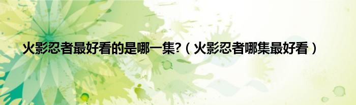 火影忍者最好看的是哪一集?（火影忍者哪集最好看）