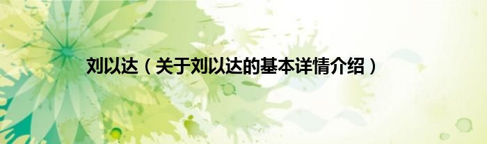 刘以达（关于刘以达的基本详情介绍）
