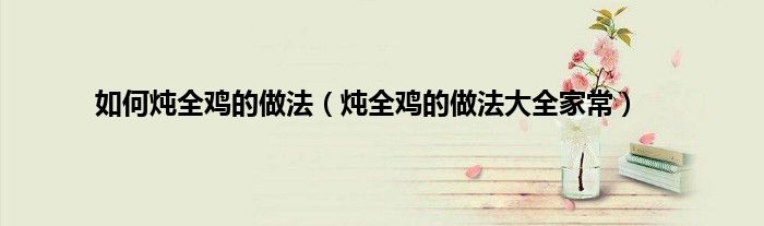 如何炖全鸡的做法（炖全鸡的做法大全家常）