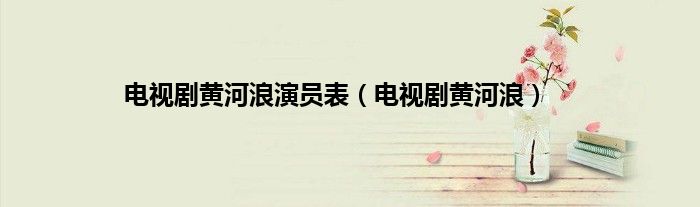 电视剧黄河浪演员表（电视剧黄河浪）